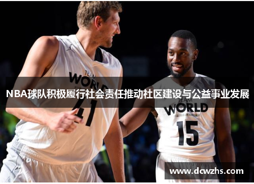 NBA球队积极履行社会责任推动社区建设与公益事业发展