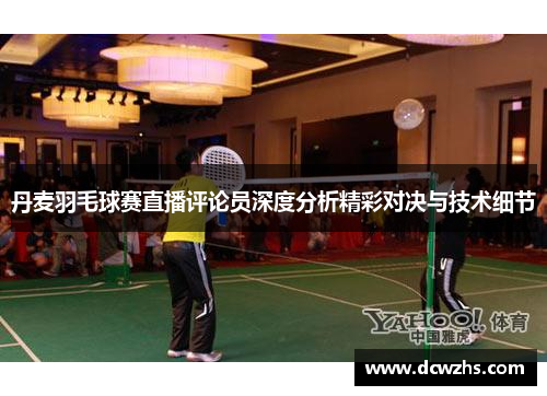 丹麦羽毛球赛直播评论员深度分析精彩对决与技术细节