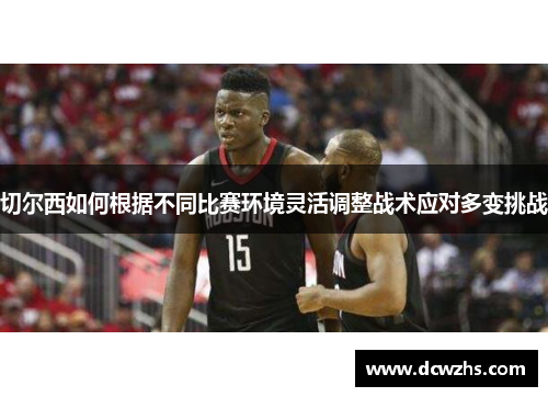 切尔西如何根据不同比赛环境灵活调整战术应对多变挑战