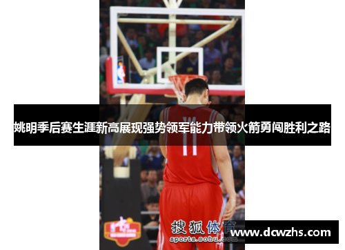 姚明季后赛生涯新高展现强势领军能力带领火箭勇闯胜利之路