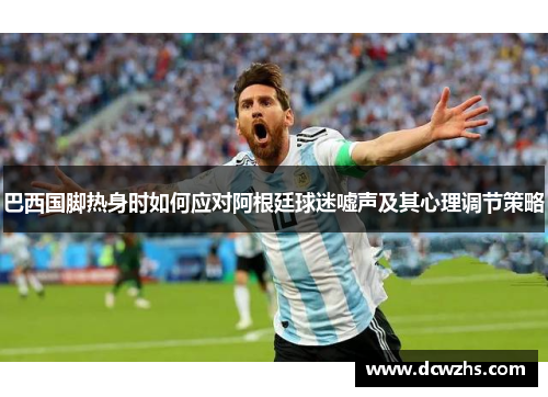 巴西国脚热身时如何应对阿根廷球迷嘘声及其心理调节策略