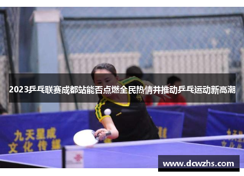 2023乒乓联赛成都站能否点燃全民热情并推动乒乓运动新高潮