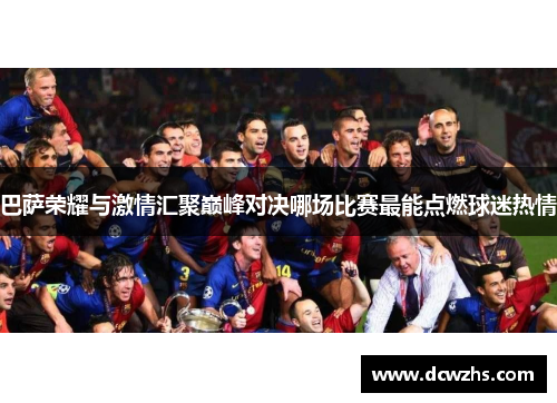 巴萨荣耀与激情汇聚巅峰对决哪场比赛最能点燃球迷热情