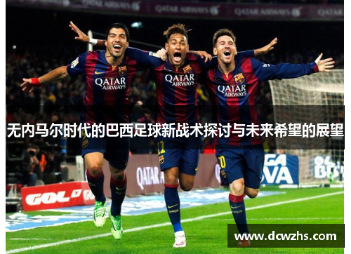 无内马尔时代的巴西足球新战术探讨与未来希望的展望