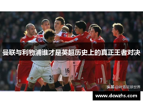 曼联与利物浦谁才是英超历史上的真正王者对决