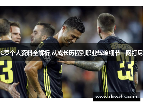 C罗个人资料全解析 从成长历程到职业辉煌细节一网打尽