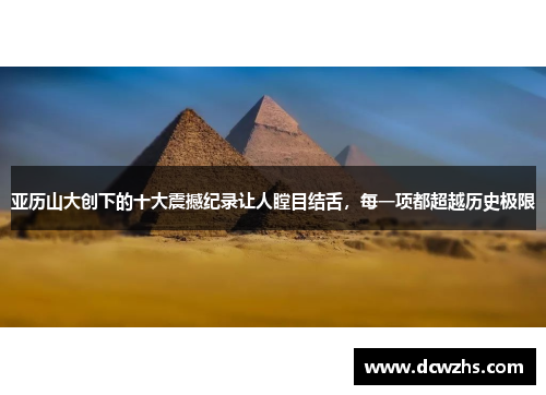 亚历山大创下的十大震撼纪录让人瞠目结舌，每一项都超越历史极限