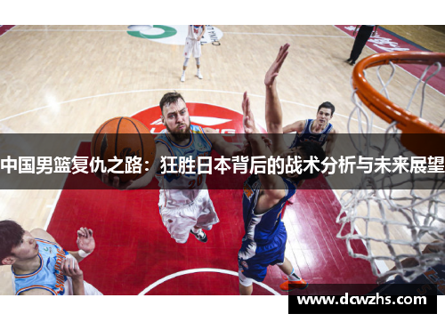 中国男篮复仇之路：狂胜日本背后的战术分析与未来展望