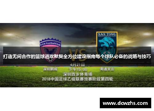 打造无间合作的篮球进攻默契全方位建设指南每个球队必备的战略与技巧