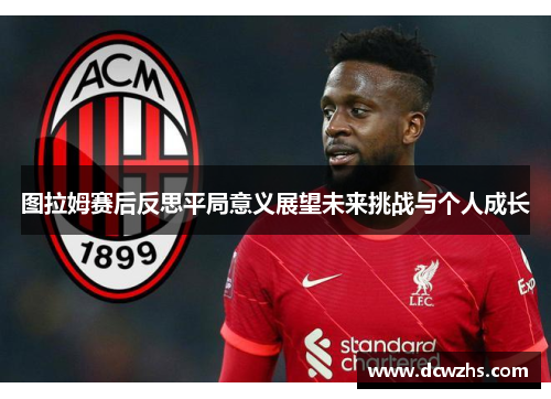 图拉姆赛后反思平局意义展望未来挑战与个人成长