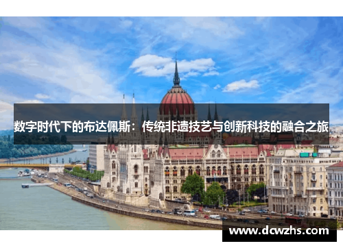 数字时代下的布达佩斯：传统非遗技艺与创新科技的融合之旅