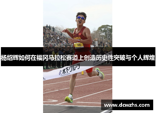 杨绍辉如何在福冈马拉松赛道上创造历史性突破与个人辉煌