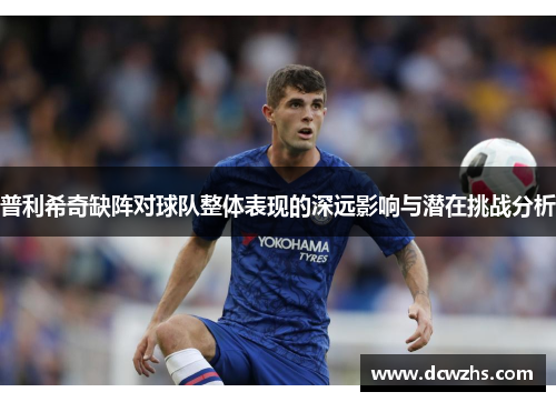 普利希奇缺阵对球队整体表现的深远影响与潜在挑战分析
