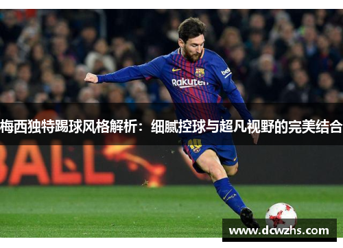 梅西独特踢球风格解析：细腻控球与超凡视野的完美结合