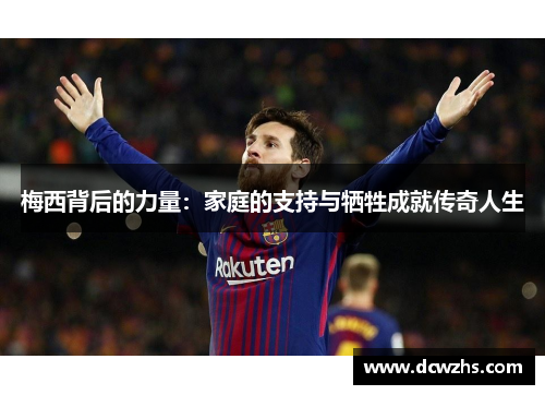 梅西背后的力量：家庭的支持与牺牲成就传奇人生