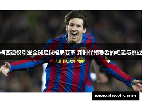 梅西退役引发全球足球格局变革 新时代领导者的崛起与挑战