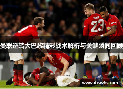 曼联逆转大巴黎精彩战术解析与关键瞬间回顾