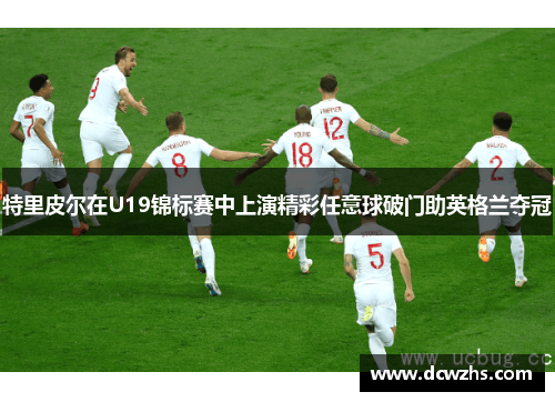 特里皮尔在U19锦标赛中上演精彩任意球破门助英格兰夺冠
