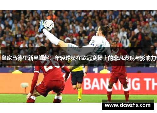 皇家马德里新星崛起：年轻球员在欧冠赛场上的非凡表现与影响力