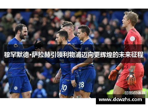 穆罕默德·萨拉赫引领利物浦迈向更辉煌的未来征程