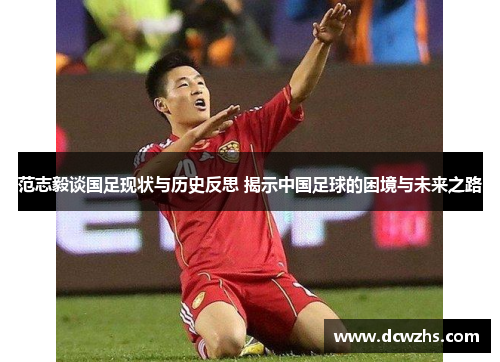 范志毅谈国足现状与历史反思 揭示中国足球的困境与未来之路
