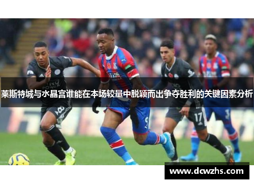 莱斯特城与水晶宫谁能在本场较量中脱颖而出争夺胜利的关键因素分析