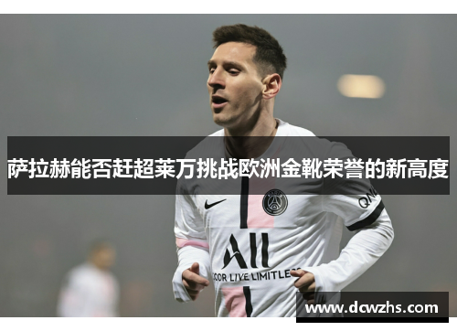 萨拉赫能否赶超莱万挑战欧洲金靴荣誉的新高度