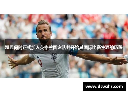 凯恩何时正式加入英格兰国家队并开始其国际比赛生涯的历程