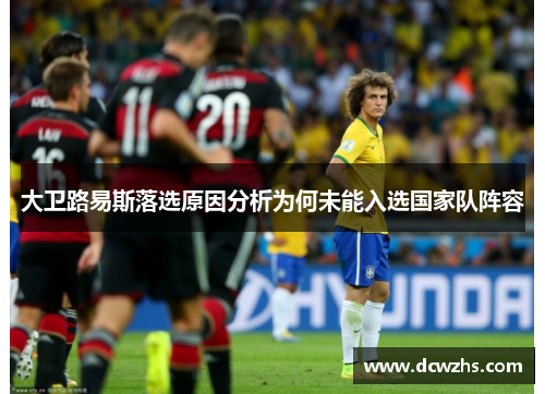 大卫路易斯落选原因分析为何未能入选国家队阵容 大卫路易斯落选原因分析为何未能入选国家队阵容