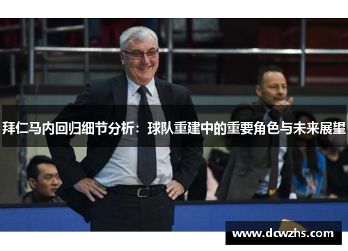 拜仁马内回归细节分析：球队重建中的重要角色与未来展望