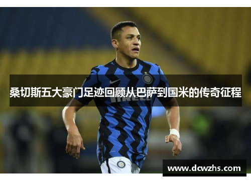 桑切斯五大豪门足迹回顾从巴萨到国米的传奇征程