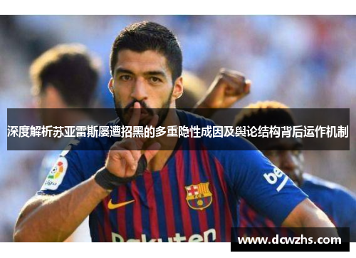 深度解析苏亚雷斯屡遭招黑的多重隐性成因及舆论结构背后运作机制