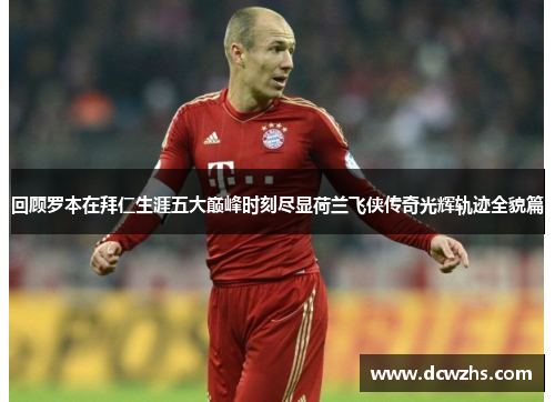 回顾罗本在拜仁生涯五大巅峰时刻尽显荷兰飞侠传奇光辉轨迹全貌篇