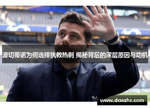 波切蒂诺为何选择执教热刺 揭秘背后的深层原因与动机